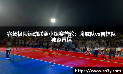 客场极限运动联赛小组赛首轮：聊城队vs吉林队独家直播